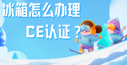 必看！冰箱办理CE认证全攻略，，，，，五步教你拿下欧洲市场 “入场券”！