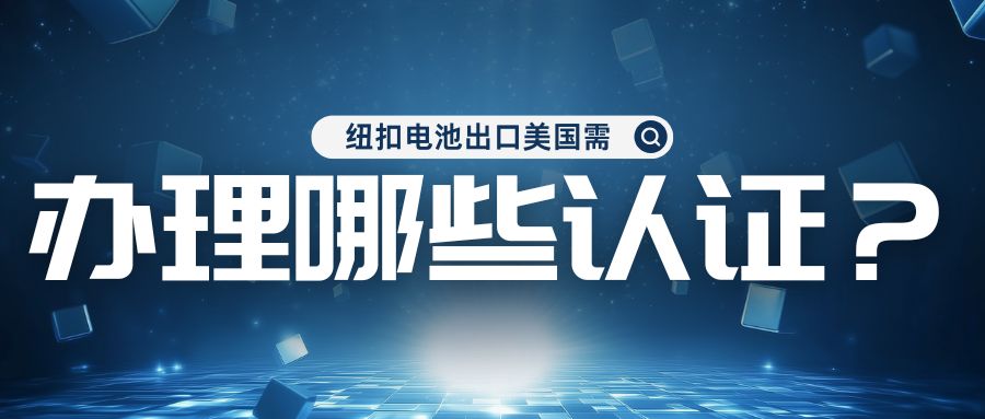 纽扣电池出口美国需办理哪些认证？？？？？？？？